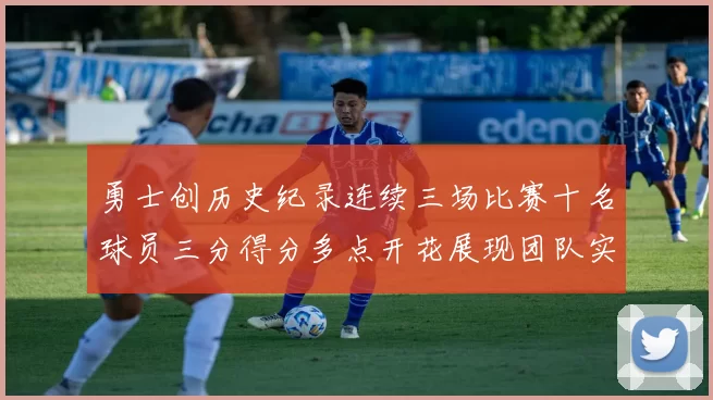 勇士创历史纪录连续三场比赛十名球员三分得分多点开花展现团队实力