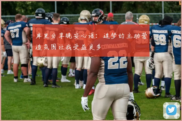 库里分享晚安心语：追梦的主动营造氛围让我受益良多