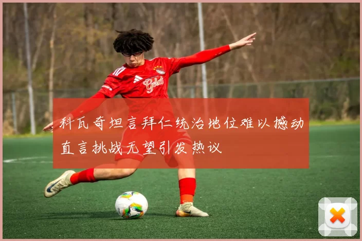 科瓦奇坦言拜仁统治地位难以撼动直言挑战无望引发热议