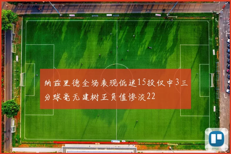 纳兹里德全场表现低迷15投仅中3三分球毫无建树正负值惨淡22