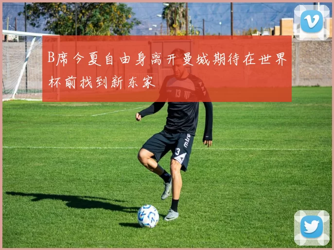 B席今夏自由身离开曼城期待在世界杯前找到新东家
