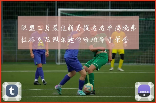 联盟三月最佳新秀提名名单揭晓弗拉格克尼佩尔迪伦哈珀争夺荣誉