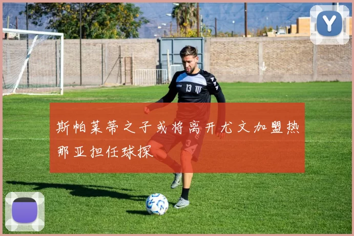 斯帕莱蒂之子或将离开尤文加盟热那亚担任球探