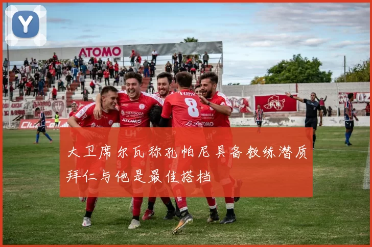 大卫席尔瓦称孔帕尼具备教练潜质拜仁与他是最佳搭档