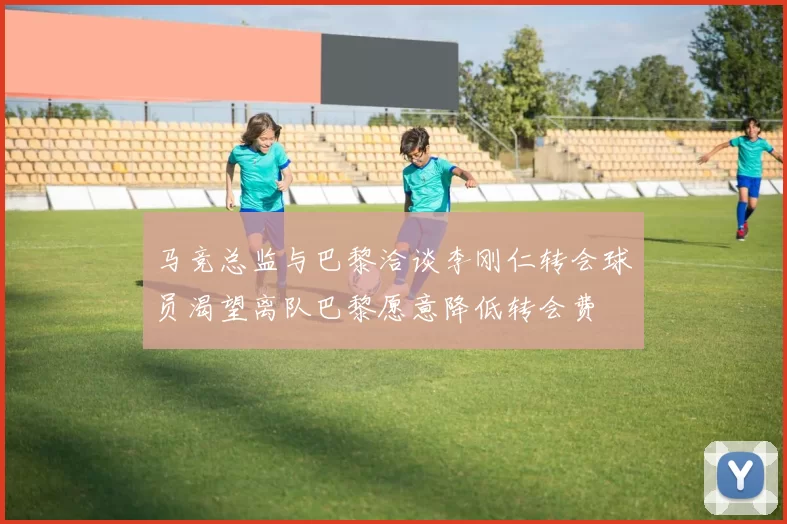 马竞总监与巴黎洽谈李刚仁转会球员渴望离队巴黎愿意降低转会费