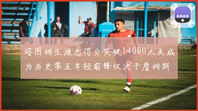 塔图姆生涯总得分突破14000大关成为历史第五年轻前锋仅次于詹姆斯杜兰特和字母哥