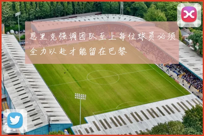 恩里克强调团队至上每位球员必须全力以赴才能留在巴黎