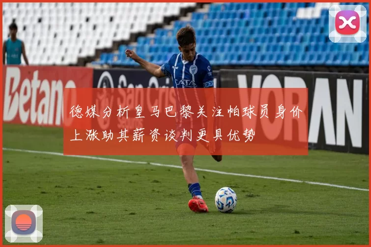 德媒分析皇马巴黎关注帕球员身价上涨助其薪资谈判更具优势