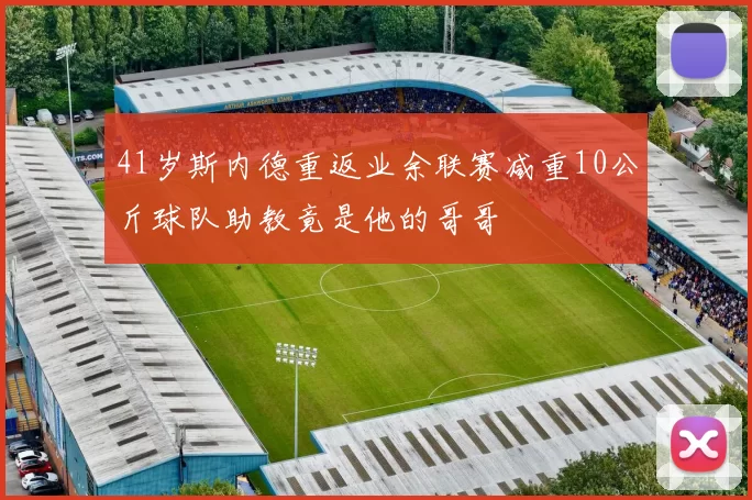 41岁斯内德重返业余联赛减重10公斤球队助教竟是他的哥哥