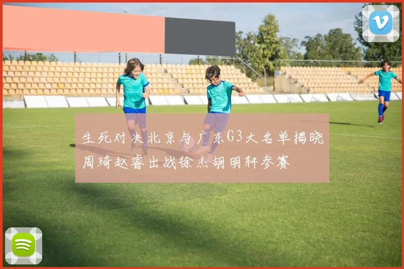 生死对决北京与广东G3大名单揭晓周琦赵睿出战徐杰胡明轩参赛