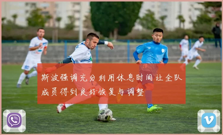 斯波强调充分利用休息时间让全队成员得到良好恢复与调整