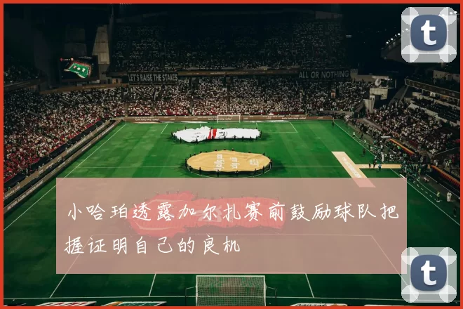 小哈珀透露加尔扎赛前鼓励球队把握证明自己的良机
