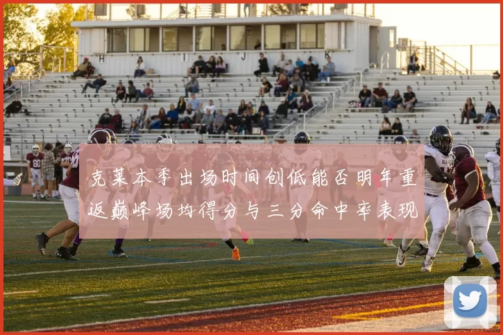 克莱本季出场时间创低能否明年重返巅峰场均得分与三分命中率表现分析