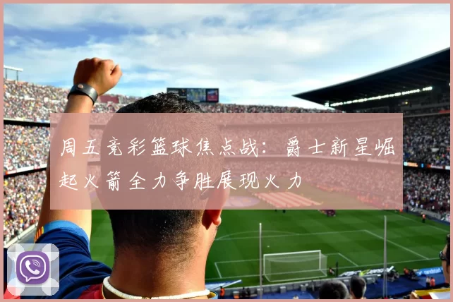 周五竞彩篮球焦点战：爵士新星崛起火箭全力争胜展现火力