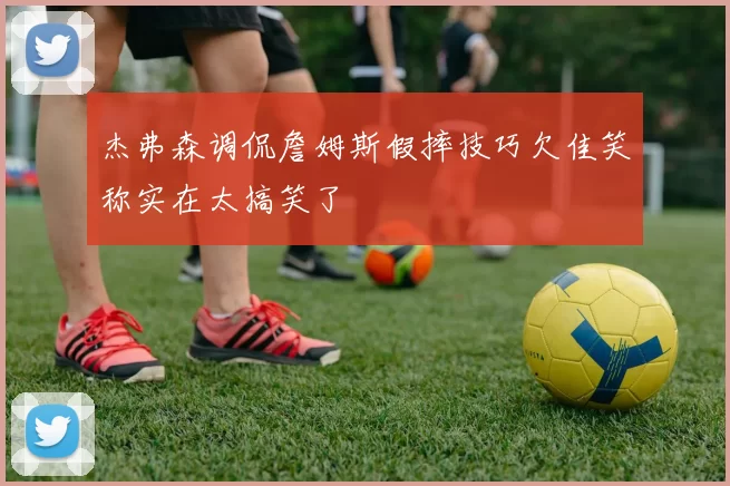 杰弗森调侃詹姆斯假摔技巧欠佳笑称实在太搞笑了