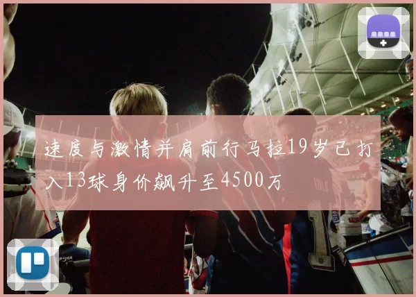 速度与激情并肩前行马拉19岁已打入13球身价飙升至4500万