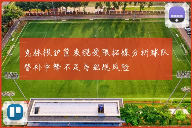 克林根护筐表现受限拓媒分析球队替补中锋不足与犯规风险