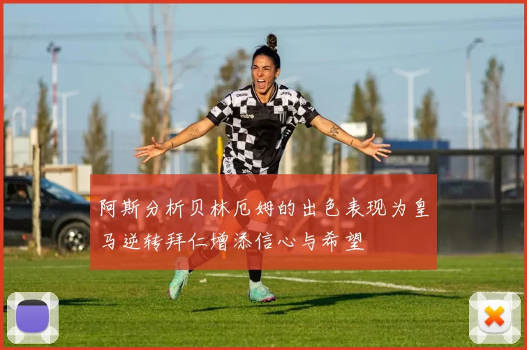 阿斯分析贝林厄姆的出色表现为皇马逆转拜仁增添信心与希望
