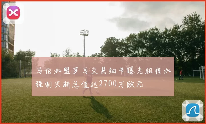 马伦加盟罗马交易细节曝光租借加强制买断总值达2700万欧元