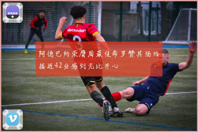 阿德巴约荣膺周最佳希罗赞其场均接近42分感到无比开心