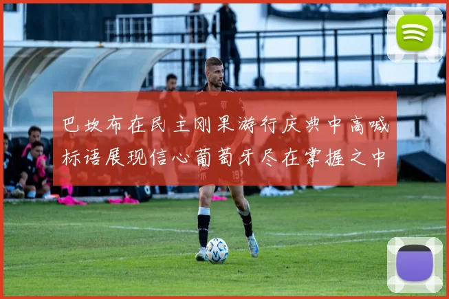 巴坎布在民主刚果游行庆典中高喊标语展现信心葡萄牙尽在掌握之中