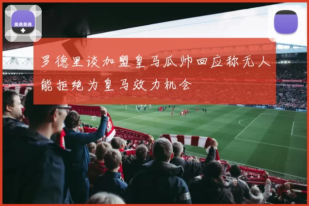 罗德里谈加盟皇马瓜帅回应称无人能拒绝为皇马效力机会