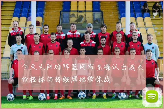 今天太阳对阵篮网布克确认出战杰伦格林仍将缺席继续休战