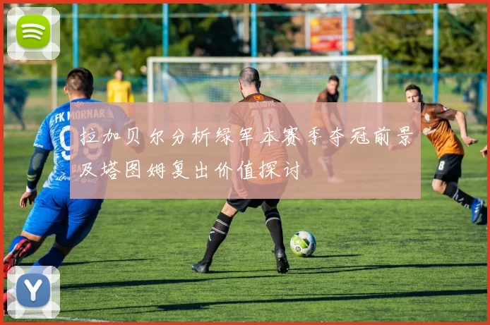 拉加贝尔分析绿军本赛季夺冠前景及塔图姆复出价值探讨