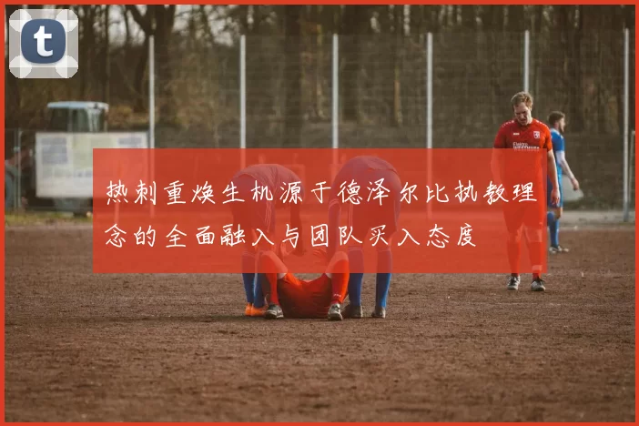 热刺重焕生机源于德泽尔比执教理念的全面融入与团队买入态度