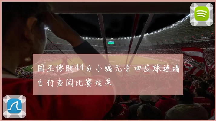 国王惨败44分小编无奈回应球迷请自行查阅比赛结果