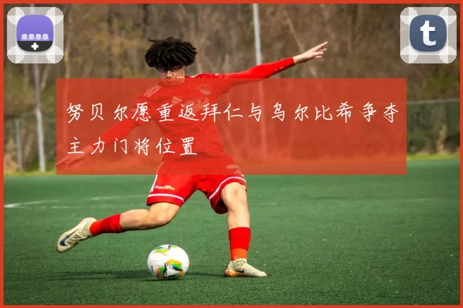 努贝尔愿重返拜仁与乌尔比希争夺主力门将位置