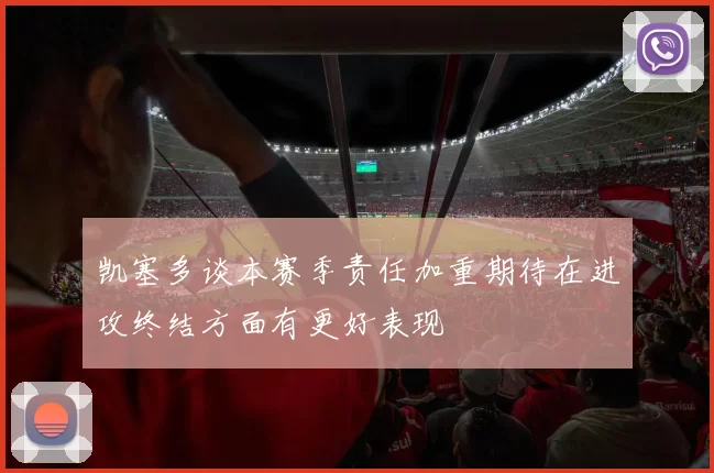 凯塞多谈本赛季责任加重期待在进攻终结方面有更好表现