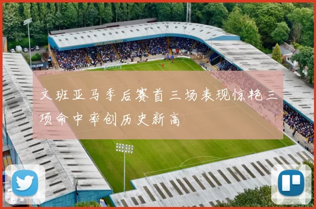 文班亚马季后赛首三场表现惊艳三项命中率创历史新高