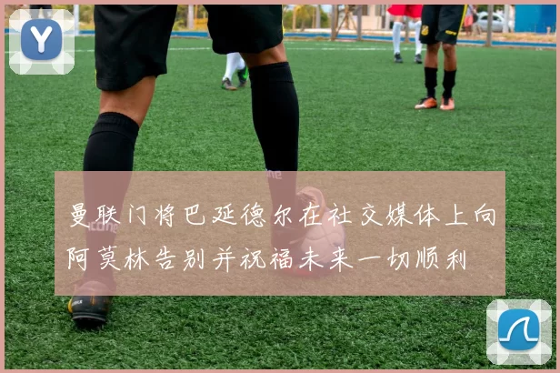曼联门将巴延德尔在社交媒体上向阿莫林告别并祝福未来一切顺利