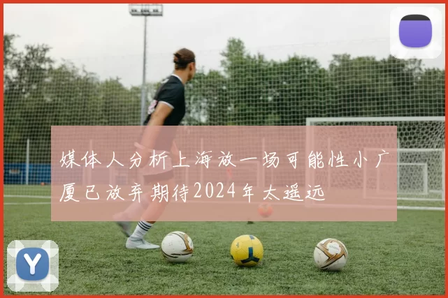 媒体人分析上海放一场可能性小广厦已放弃期待2024年太遥远