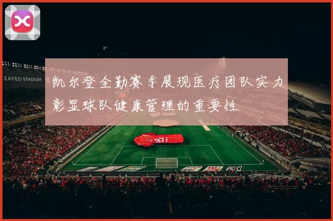 凯尔登全勤赛季展现医疗团队实力彰显球队健康管理的重要性