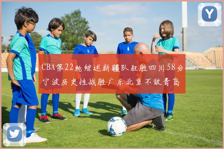 CBA第22轮综述新疆队狂胜四川58分宁波历史性战胜广东北京不敌青岛