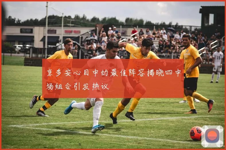 京多安心目中的最佳阵容揭晓四中场组合引发热议