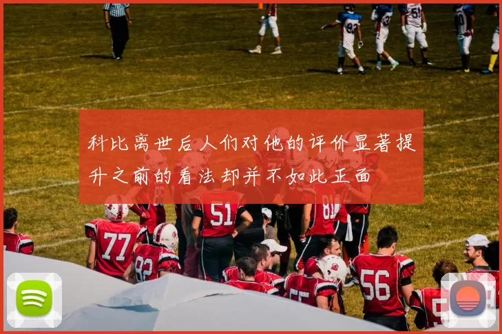 科比离世后人们对他的评价显著提升之前的看法却并不如此正面