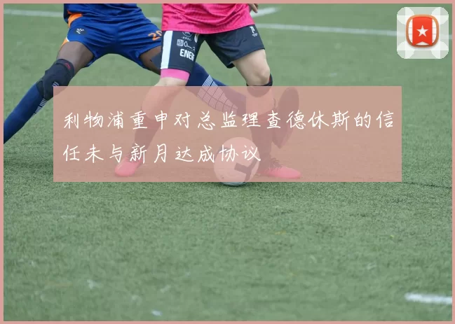 利物浦重申对总监理查德休斯的信任未与新月达成协议