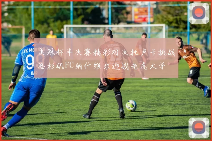 美冠杯半决赛精彩对决托卢卡挑战洛杉矶FC纳什维尔迎战老虎大学